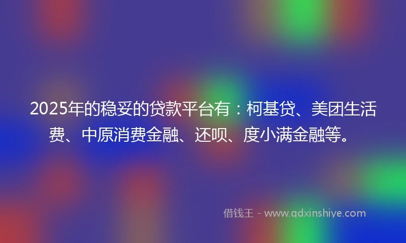 2025年的稳妥的贷款平台有：柯基贷、美团生活费、中原消费金融、还呗、度小满金融等。