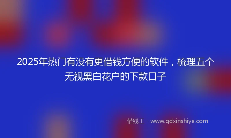 2025年热门有没有更借钱方便的软件，梳理五个无视黑白花户的下款口子