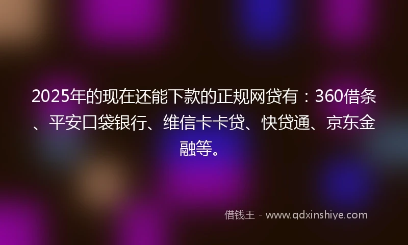 2025年的现在还能下款的正规网贷有：360借条、平安口袋银行、维信卡卡贷、快贷通、京东金融等。