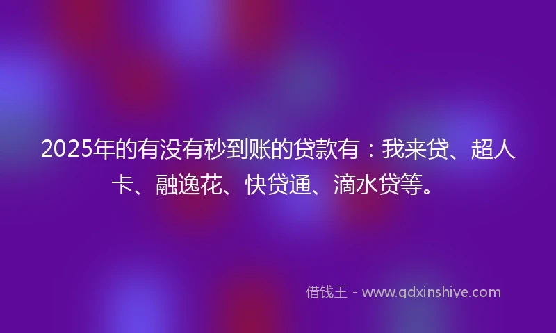 2025年的有没有秒到账的贷款有：我来贷、超人卡、融逸花、快贷通、滴水贷等。