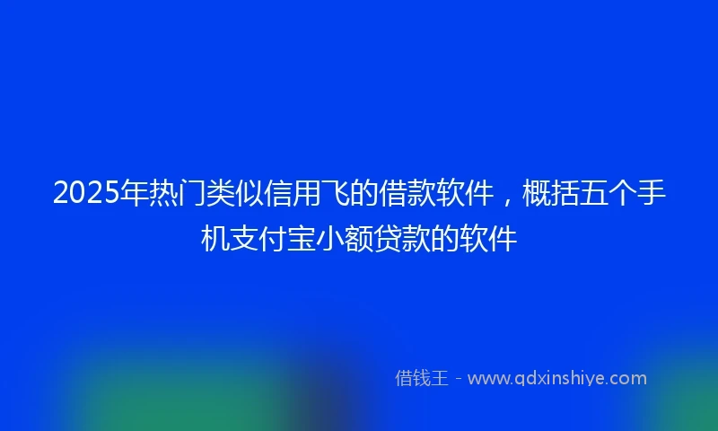 2025年热门类似信用飞的借款软件，概括五个手机支付宝小额贷款的软件