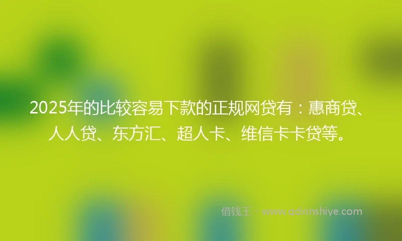 2025年的比较容易下款的正规网贷有：惠商贷、人人贷、东方汇、超人卡、维信卡卡贷等。