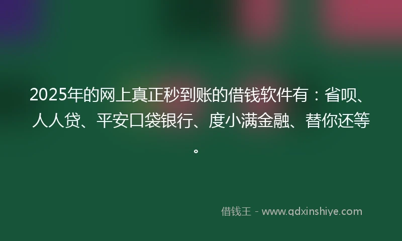 2025年的网上真正秒到账的借钱软件有：省呗、人人贷、平安口袋银行、度小满金融、替你还等。