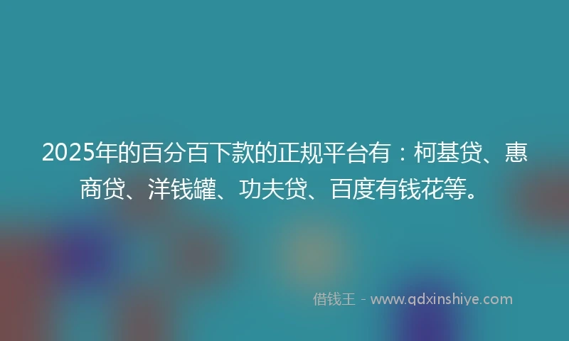 2025年的百分百下款的正规平台有：柯基贷、惠商贷、洋钱罐、功夫贷、百度有钱花等。