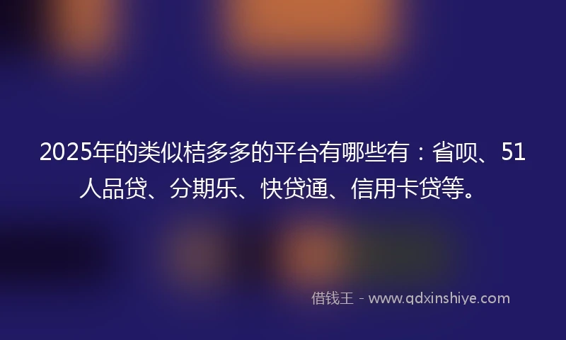 2025年的类似桔多多的平台有哪些有：省呗、51人品贷、分期乐、快贷通、信用卡贷等。