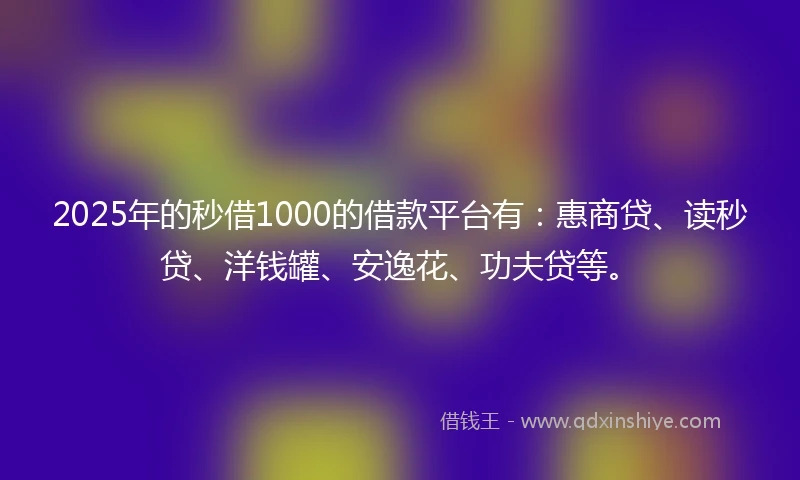 2025年的秒借1000的借款平台有：惠商贷、读秒贷、洋钱罐、安逸花、功夫贷等。