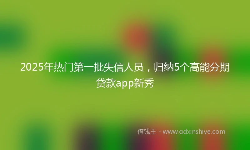 2025年热门第一批失信人员，归纳5个高能分期贷款app新秀