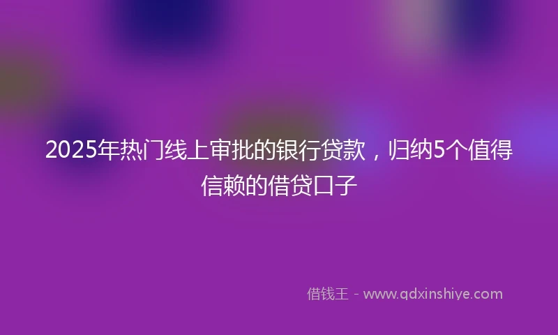 2025年热门线上审批的银行贷款，归纳5个值得信赖的借贷口子