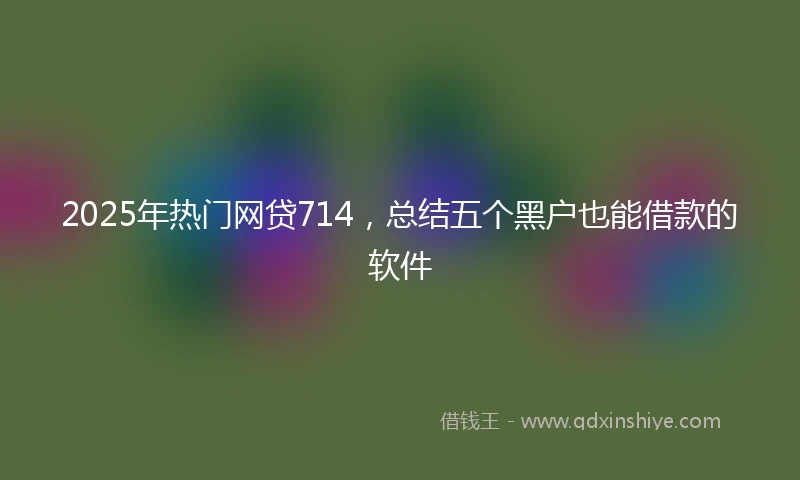 2025年热门网贷714，总结五个黑户也能借款的软件