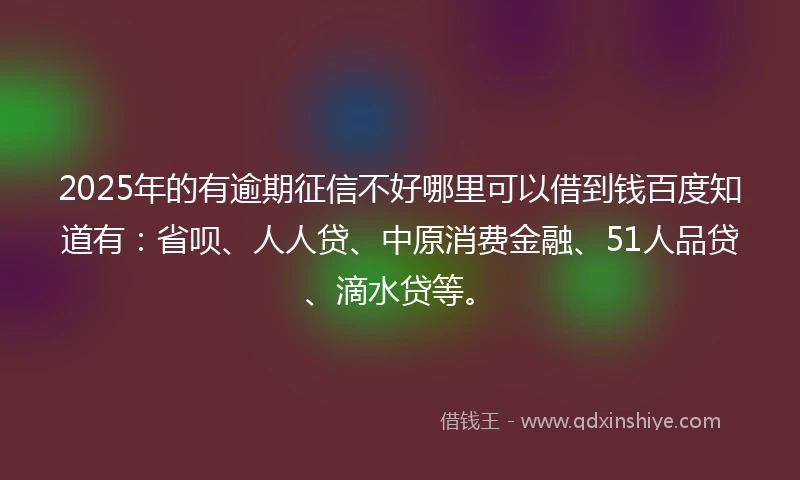 2025年的有逾期征信不好哪里可以借到钱百度知道有：省呗、人人贷、中原消费金融、51人品贷、滴水贷等。