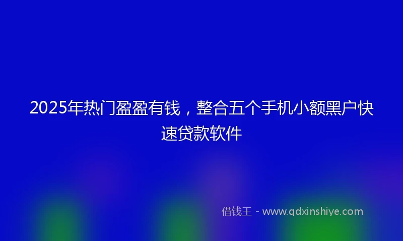 2025年热门盈盈有钱，整合五个手机小额黑户快速贷款软件