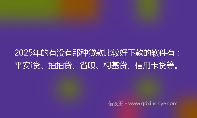 2025年的有没有那种贷款比较好下款的软件有：平安i贷、拍拍贷、省呗、柯基贷、信用卡贷等。