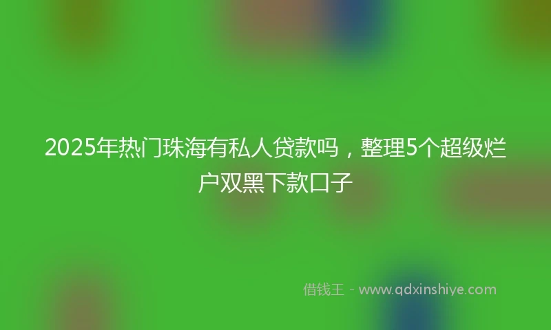 2025年热门珠海有私人贷款吗，整理5个超级烂户双黑下款口子