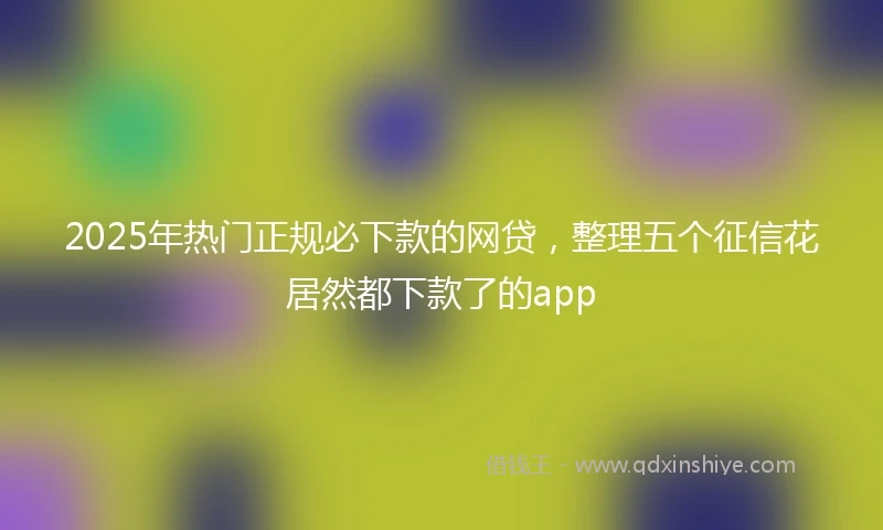 2025年热门正规必下款的网贷，整理五个征信花居然都下款了的app
