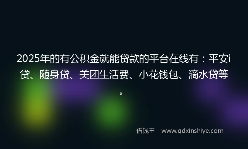 2025年的有公积金就能贷款的平台在线有：平安i贷、随身贷、美团生活费、小花钱包、滴水贷等。