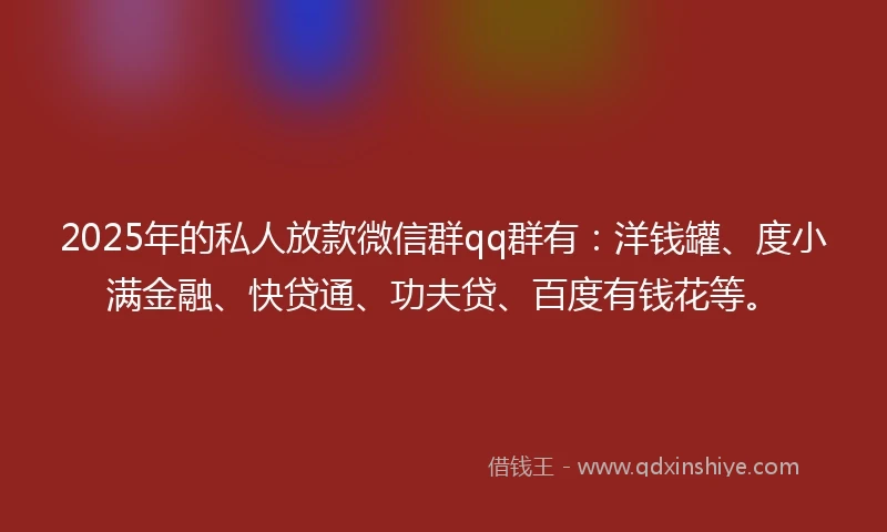 2025年的私人放款微信群qq群有：洋钱罐、度小满金融、快贷通、功夫贷、百度有钱花等。
