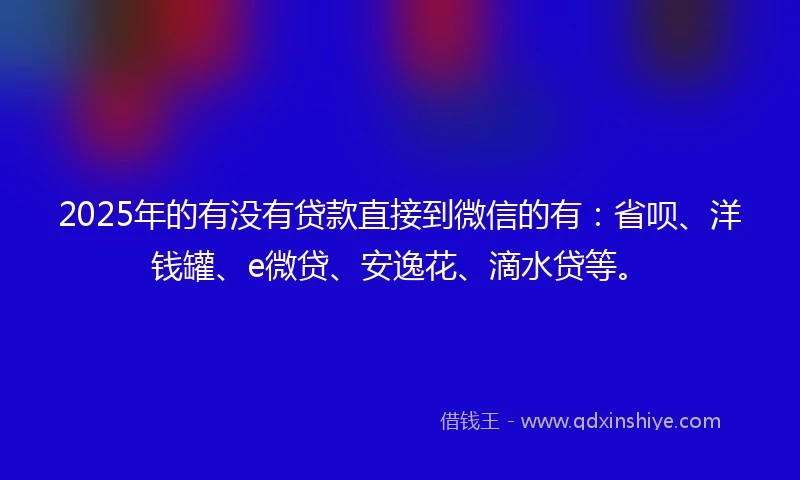 2025年的有没有贷款直接到微信的有：省呗、洋钱罐、e微贷、安逸花、滴水贷等。