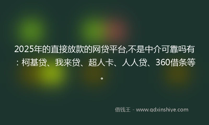 2025年的直接放款的网贷平台,不是中介可靠吗有：柯基贷、我来贷、超人卡、人人贷、360借条等。
