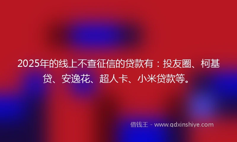 2025年的线上不查征信的贷款有：投友圈、柯基贷、安逸花、超人卡、小米贷款等。