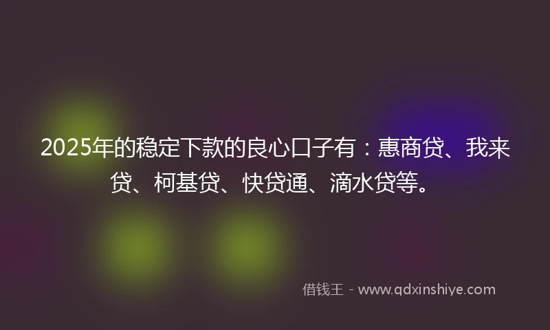 2025年的稳定下款的良心口子有：惠商贷、我来贷、柯基贷、快贷通、滴水贷等。