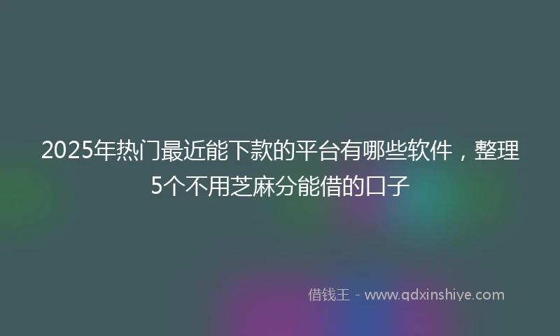 2025年热门最近能下款的平台有哪些软件，整理5个不用芝麻分能借的口子