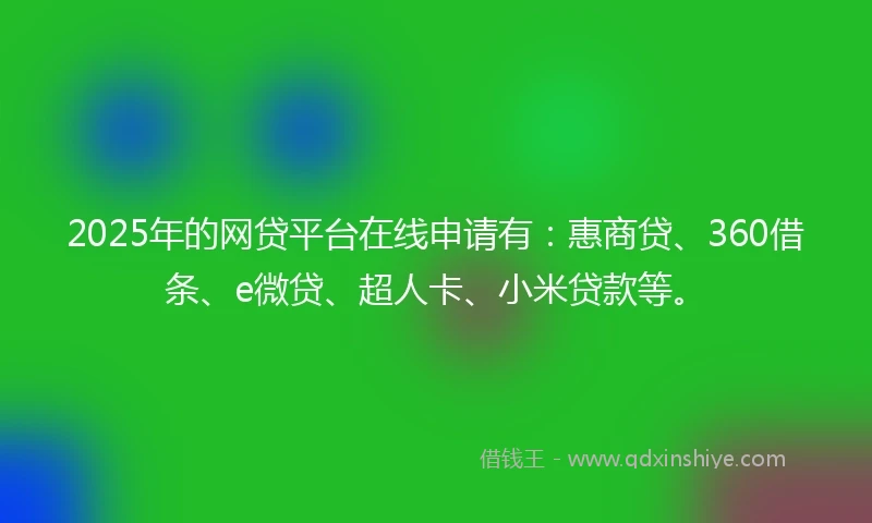 2025年的网贷平台在线申请有：惠商贷、360借条、e微贷、超人卡、小米贷款等。