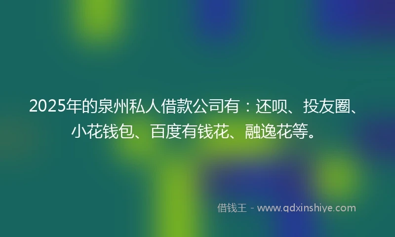 2025年的泉州私人借款公司有：还呗、投友圈、小花钱包、百度有钱花、融逸花等。