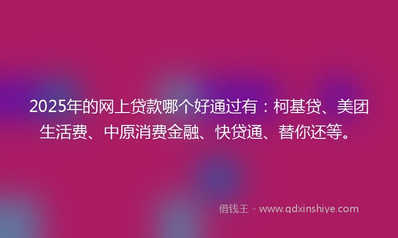 2025年的网上贷款哪个好通过有：柯基贷、美团生活费、中原消费金融、快贷通、替你还等。