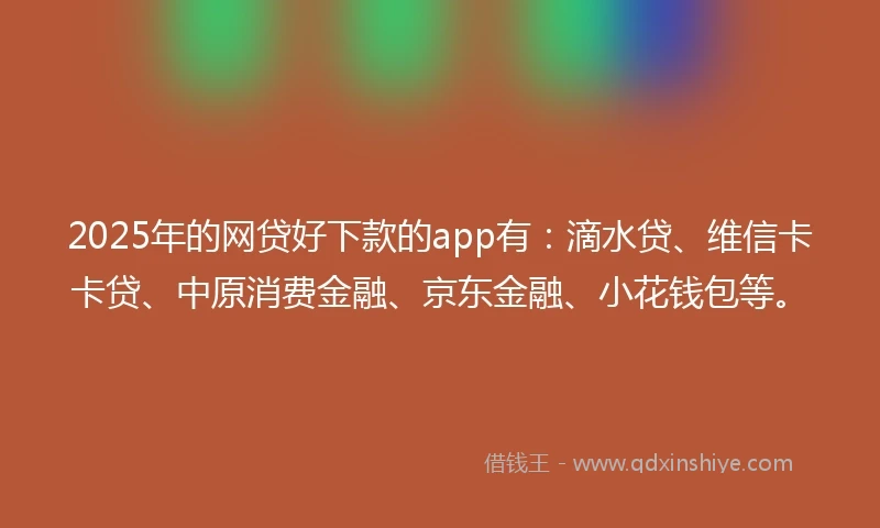 2025年的网贷好下款的app有:滴水贷、维信卡卡贷、中原消费金融、京东金融、小花钱包等。