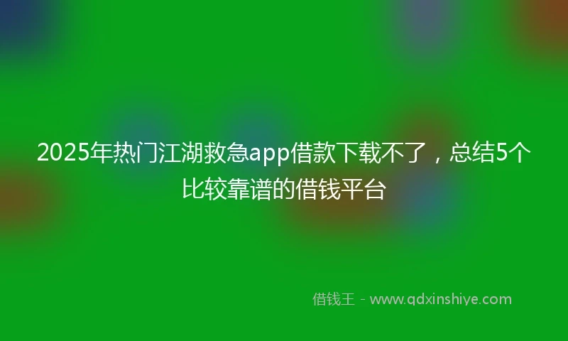 2025年热门江湖救急app借款下载不了，总结5个比较靠谱的借钱平台