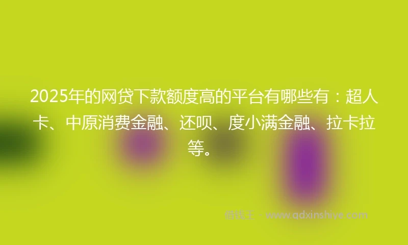 2025年的网贷下款额度高的平台有哪些有:超人卡、中原消费金融、还呗、度小满金融、拉卡拉等。
