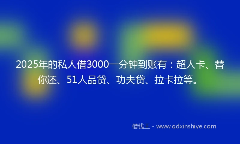 2025年的私人借3000一分钟到账有：超人卡、替你还、51人品贷、功夫贷、拉卡拉等。