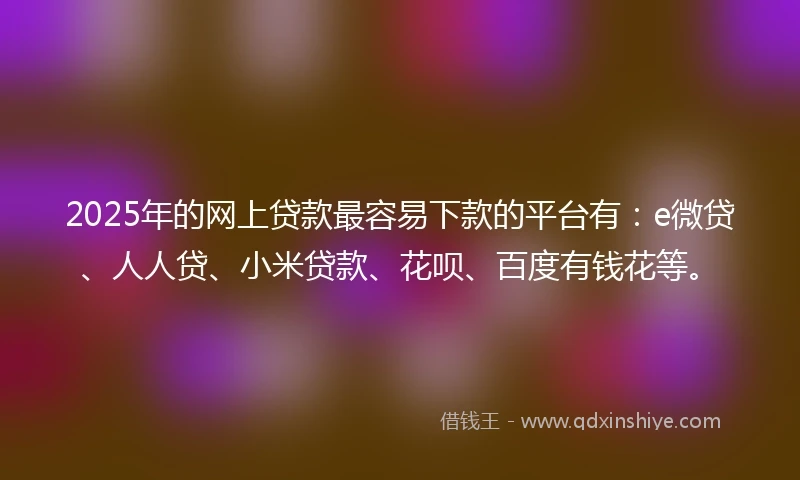 2025年的网上贷款最容易下款的平台有：e微贷、人人贷、小米贷款、花呗、百度有钱花等。