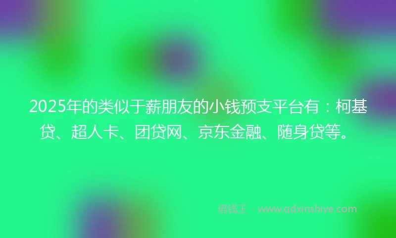 2025年的类似于薪朋友的小钱预支平台有：柯基贷、超人卡、团贷网、京东金融、随身贷等。