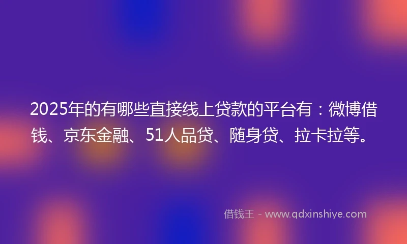 2025年的有哪些直接线上贷款的平台有：微博借钱、京东金融、51人品贷、随身贷、拉卡拉等。