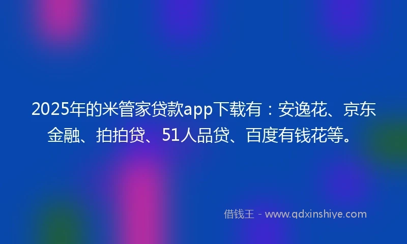2025年的米管家贷款app下载有：安逸花、京东金融、拍拍贷、51人品贷、百度有钱花等。