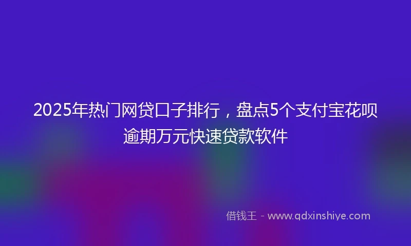 2025年热门网贷口子排行，盘点5个支付宝花呗逾期万元快速贷款软件
