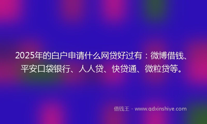 2025年的白户申请什么网贷好过有：微博借钱、平安口袋银行、人人贷、快贷通、微粒贷等。