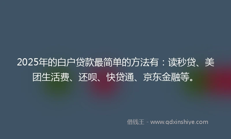 2025年的白户贷款最简单的方法有：读秒贷、美团生活费、还呗、快贷通、京东金融等。