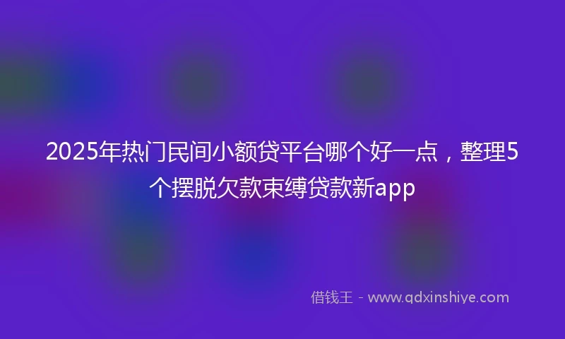 2025年热门民间小额贷平台哪个好一点，整理5个摆脱欠款束缚贷款新app
