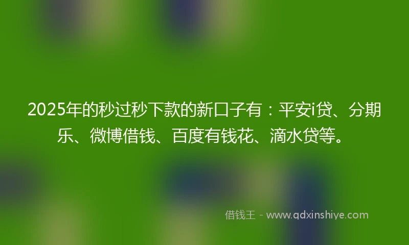2025年的秒过秒下款的新口子有：平安i贷、分期乐、微博借钱、百度有钱花、滴水贷等。