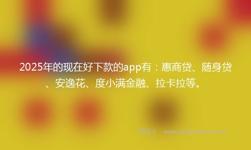 2025年的现在好下款的app有：惠商贷、随身贷、安逸花、度小满金融、拉卡拉等。