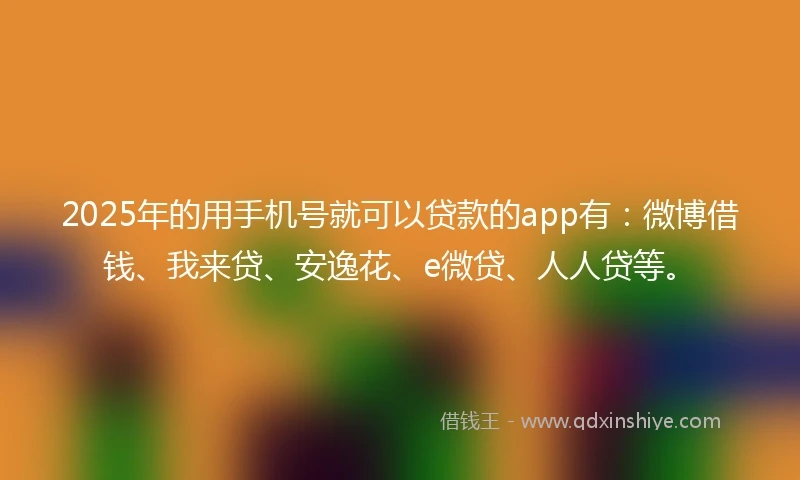 2025年的用手机号就可以贷款的app有：微博借钱、我来贷、安逸花、e微贷、人人贷等。