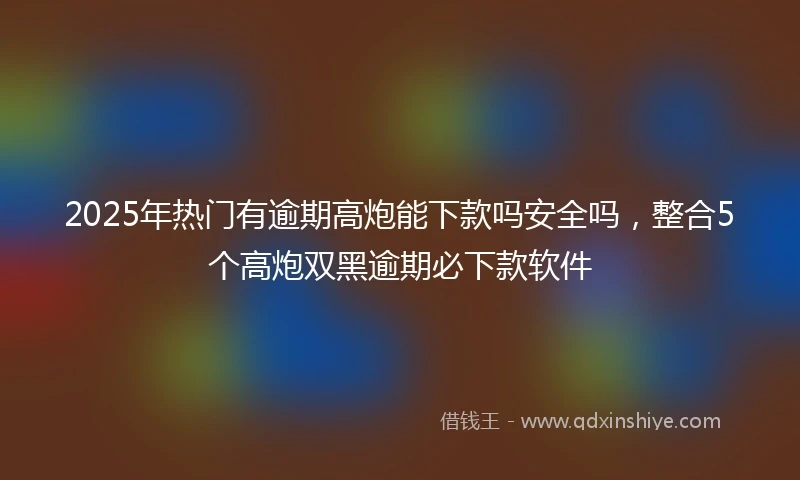 2025年热门有逾期高炮能下款吗安全吗，整合5个高炮双黑逾期必下款软件