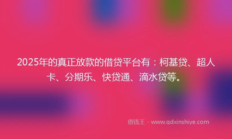 2025年的真正放款的借贷平台有：柯基贷、超人卡、分期乐、快贷通、滴水贷等。