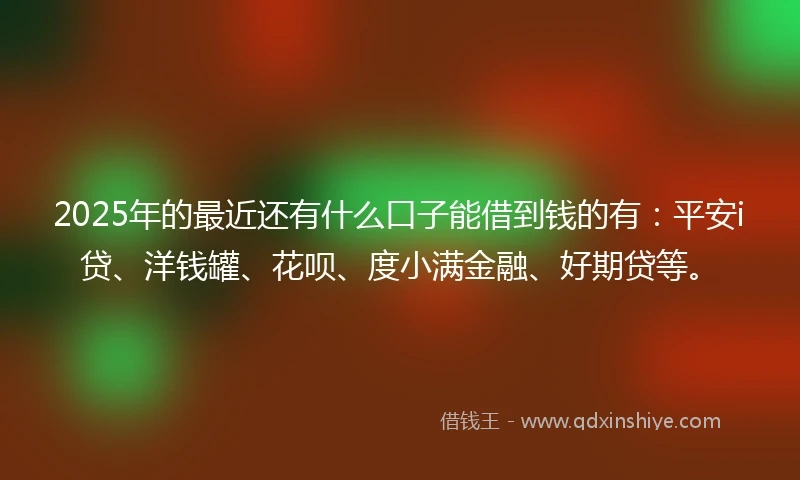 2025年的最近还有什么口子能借到钱的有：平安i贷、洋钱罐、花呗、度小满金融、好期贷等。