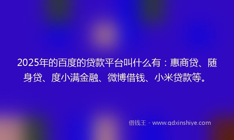 2025年的百度的贷款平台叫什么有：惠商贷、随身贷、度小满金融、微博借钱、小米贷款等。