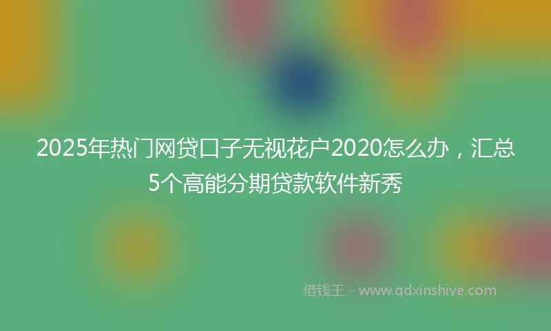 2025年热门网贷口子无视花户2020怎么办，汇总5个高能分期贷款软件新秀