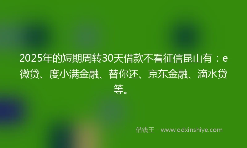 2025年的短期周转30天借款不看征信昆山有：e微贷、度小满金融、替你还、京东金融、滴水贷等。