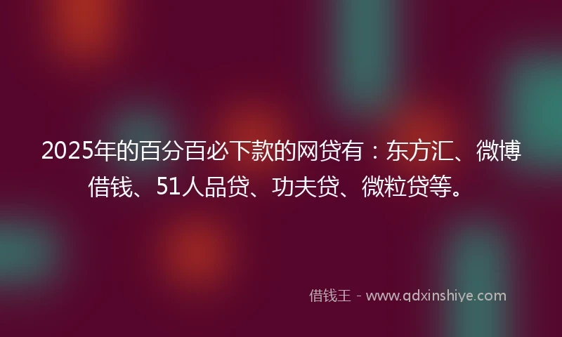 2025年的百分百必下款的网贷有：东方汇、微博借钱、51人品贷、功夫贷、微粒贷等。
